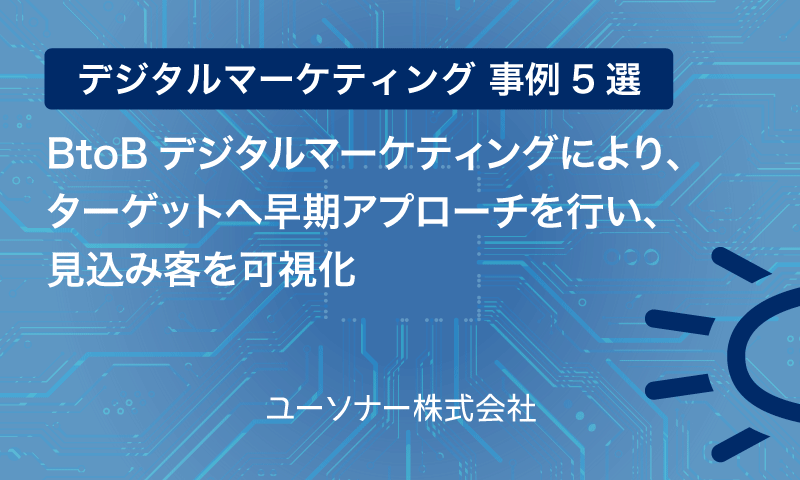 【デジタルマーケティング 事例5選】BtoBデジタルマーケティングにより、ターゲットへ早期アプローチを行い、見込み客を可視化