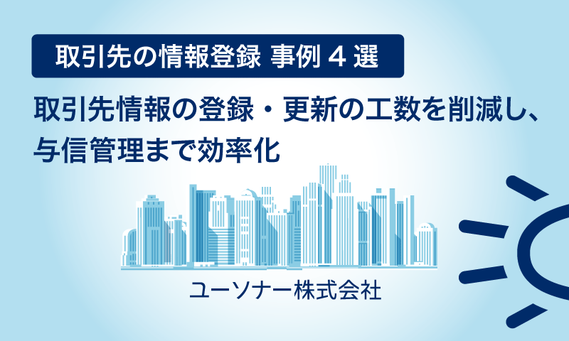【取引先の情報登録 事例4選】取引先情報の登録・更新の工数を削減し、与信管理まで効率化